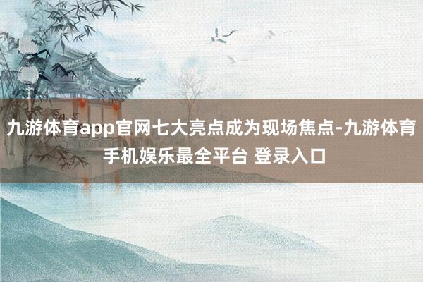 九游体育app官网七大亮点成为现场焦点-九游体育 手机娱乐最全平台 登录入口