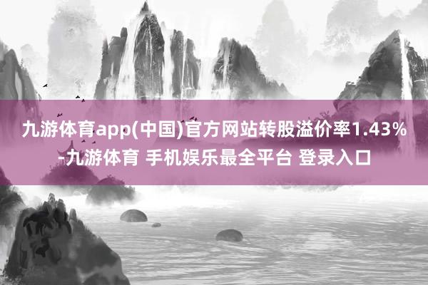 九游体育app(中国)官方网站转股溢价率1.43%-九游体育 手机娱乐最全平台 登录入口