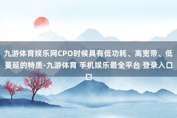 九游体育娱乐网CPO时候具有低功耗、高宽带、低蔓延的特质-九游体育 手机娱乐最全平台 登录入口
