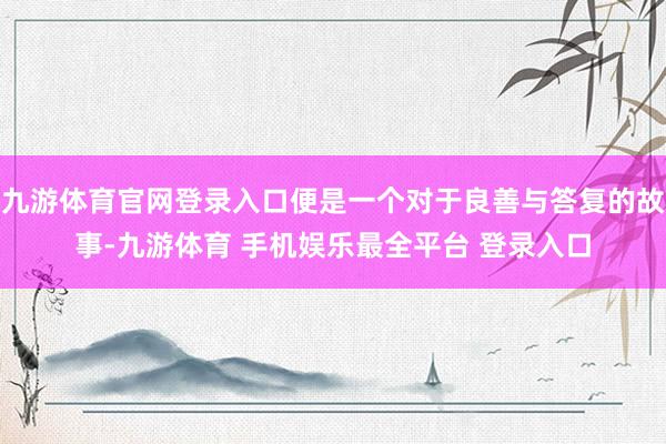 九游体育官网登录入口便是一个对于良善与答复的故事-九游体育 手机娱乐最全平台 登录入口