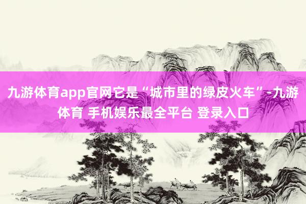 九游体育app官网它是“城市里的绿皮火车”-九游体育 手机娱乐最全平台 登录入口