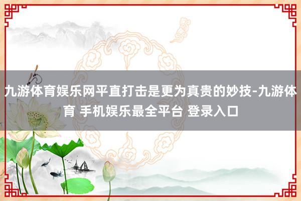 九游体育娱乐网平直打击是更为真贵的妙技-九游体育 手机娱乐最全平台 登录入口