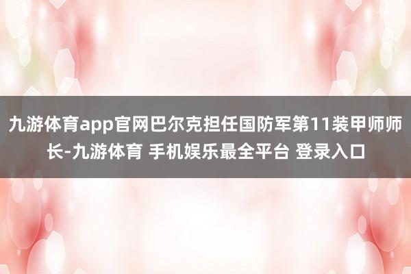 九游体育app官网巴尔克担任国防军第11装甲师师长-九游体育 手机娱乐最全平台 登录入口