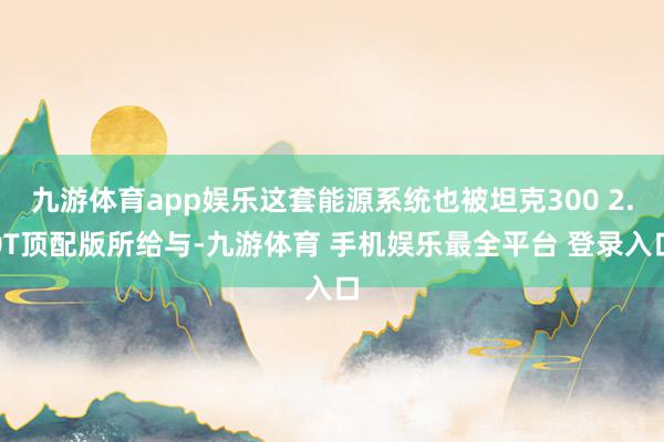 九游体育app娱乐这套能源系统也被坦克300 2.0T顶配版所给与-九游体育 手机娱乐最全平台 登录入口
