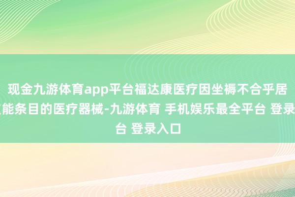 现金九游体育app平台福达康医疗因坐褥不合乎居品技能条目的医疗器械-九游体育 手机娱乐最全平台 登录入口