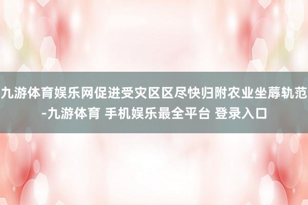 九游体育娱乐网促进受灾区区尽快归附农业坐蓐轨范-九游体育 手机娱乐最全平台 登录入口