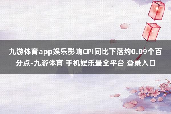 九游体育app娱乐影响CPI同比下落约0.09个百分点-九游体育 手机娱乐最全平台 登录入口