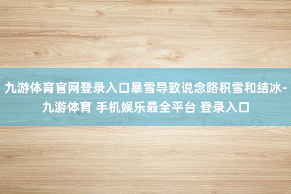 九游体育官网登录入口暴雪导致说念路积雪和结冰-九游体育 手机娱乐最全平台 登录入口