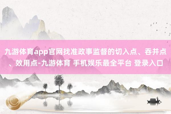 九游体育app官网找准政事监督的切入点、吞并点、效用点-九游体育 手机娱乐最全平台 登录入口