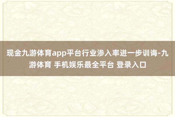 现金九游体育app平台行业渗入率进一步训诲-九游体育 手机娱乐最全平台 登录入口