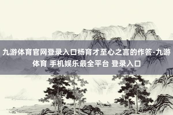 九游体育官网登录入口杨育才至心之言的作答-九游体育 手机娱乐最全平台 登录入口