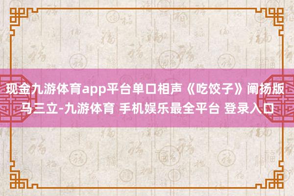 现金九游体育app平台单口相声《吃饺子》阐扬版 马三立-九游体育 手机娱乐最全平台 登录入口