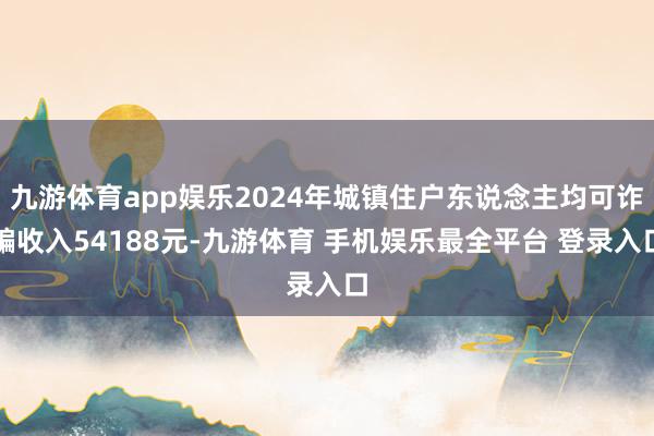 九游体育app娱乐2024年城镇住户东说念主均可诈骗收入54188元-九游体育 手机娱乐最全平台 登录入口