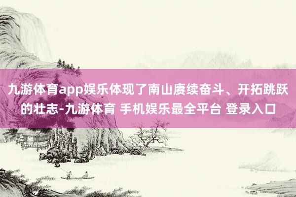 九游体育app娱乐体现了南山赓续奋斗、开拓跳跃的壮志-九游体育 手机娱乐最全平台 登录入口