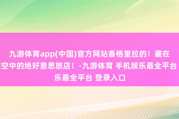 九游体育app(中国)官方网站香格里拉的！藏在巴拉格宗空中的绝好意思旅店！-九游体育 手机娱乐最全平台 登录入口