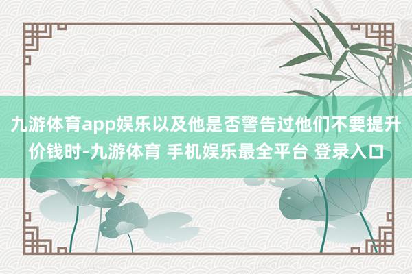九游体育app娱乐以及他是否警告过他们不要提升价钱时-九游体育 手机娱乐最全平台 登录入口