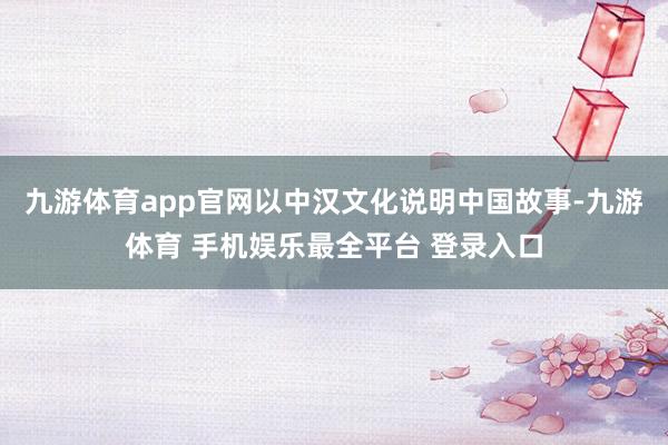 九游体育app官网以中汉文化说明中国故事-九游体育 手机娱乐最全平台 登录入口
