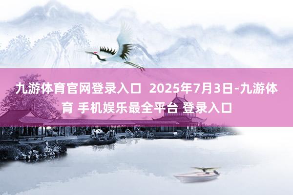 九游体育官网登录入口  2025年7月3日-九游体育 手机娱乐最全平台 登录入口