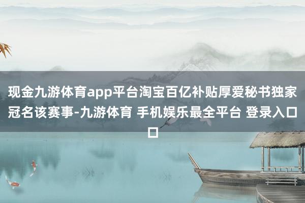 现金九游体育app平台淘宝百亿补贴厚爱秘书独家冠名该赛事-九游体育 手机娱乐最全平台 登录入口