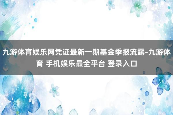 九游体育娱乐网凭证最新一期基金季报流露-九游体育 手机娱乐最全平台 登录入口