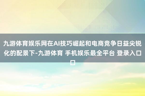 九游体育娱乐网在AI技巧崛起和电商竞争日益尖锐化的配景下-九游体育 手机娱乐最全平台 登录入口