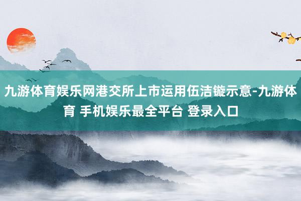 九游体育娱乐网港交所上市运用伍洁镟示意-九游体育 手机娱乐最全平台 登录入口