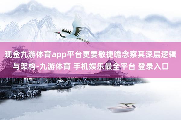 现金九游体育app平台更要敏捷瞻念察其深层逻辑与架构-九游体育 手机娱乐最全平台 登录入口