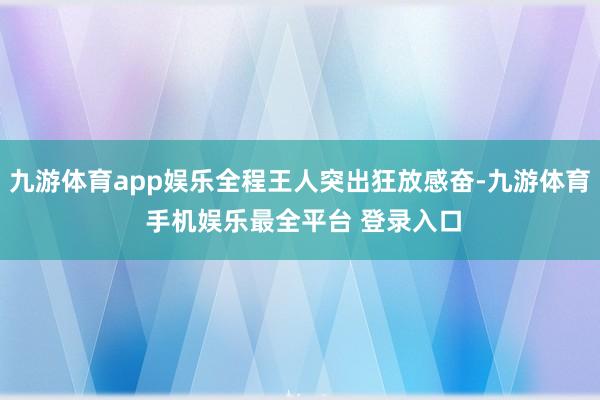 九游体育app娱乐全程王人突出狂放感奋-九游体育 手机娱乐最全平台 登录入口