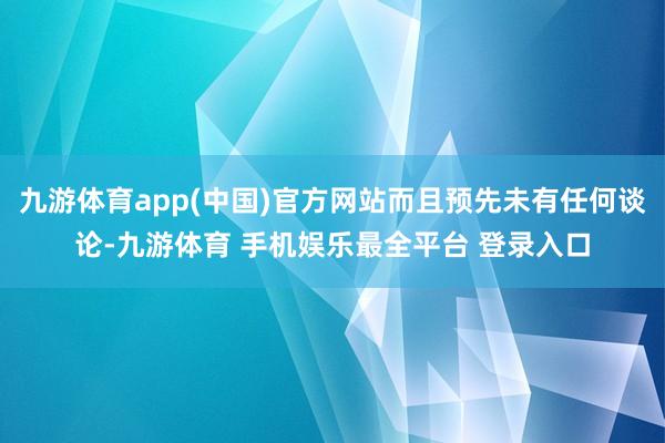 九游体育app(中国)官方网站而且预先未有任何谈论-九游体育 手机娱乐最全平台 登录入口