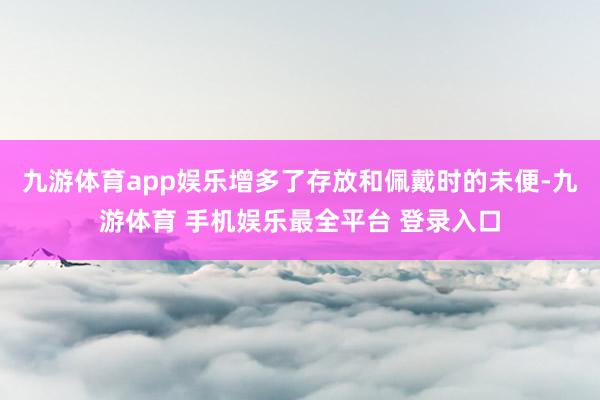 九游体育app娱乐增多了存放和佩戴时的未便-九游体育 手机娱乐最全平台 登录入口