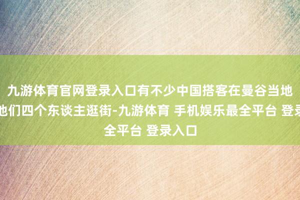 九游体育官网登录入口有不少中国搭客在曼谷当地偶遇他们四个东谈主逛街-九游体育 手机娱乐最全平台 登录入口