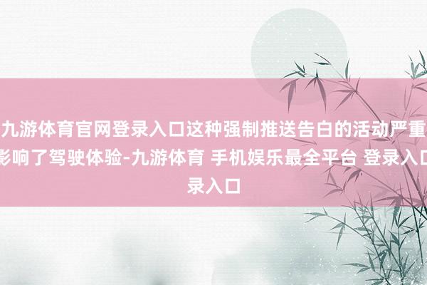 九游体育官网登录入口这种强制推送告白的活动严重影响了驾驶体验-九游体育 手机娱乐最全平台 登录入口
