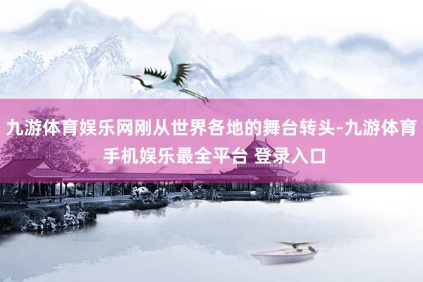 九游体育娱乐网刚从世界各地的舞台转头-九游体育 手机娱乐最全平台 登录入口