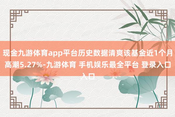 现金九游体育app平台历史数据清爽该基金近1个月高潮5.27%-九游体育 手机娱乐最全平台 登录入口