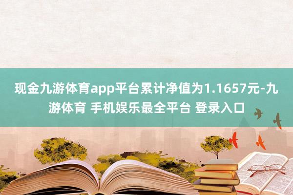 现金九游体育app平台累计净值为1.1657元-九游体育 手机娱乐最全平台 登录入口