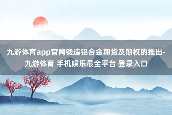 九游体育app官网锻造铝合金期货及期权的推出-九游体育 手机娱乐最全平台 登录入口