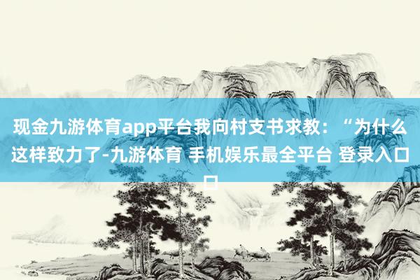 现金九游体育app平台我向村支书求教：“为什么这样致力了-九游体育 手机娱乐最全平台 登录入口