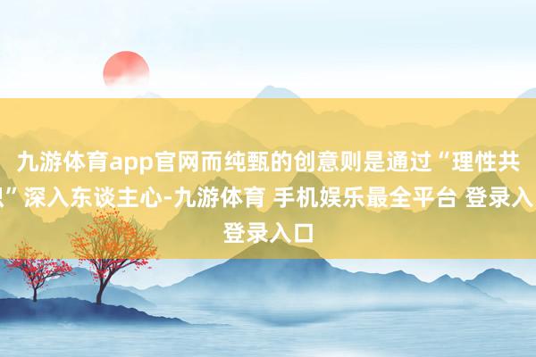 九游体育app官网而纯甄的创意则是通过“理性共识”深入东谈主心-九游体育 手机娱乐最全平台 登录入口