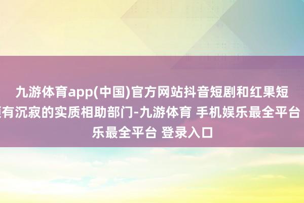 九游体育app(中国)官方网站抖音短剧和红果短剧各自领有沉寂的实质相助部门-九游体育 手机娱乐最全平台 登录入口