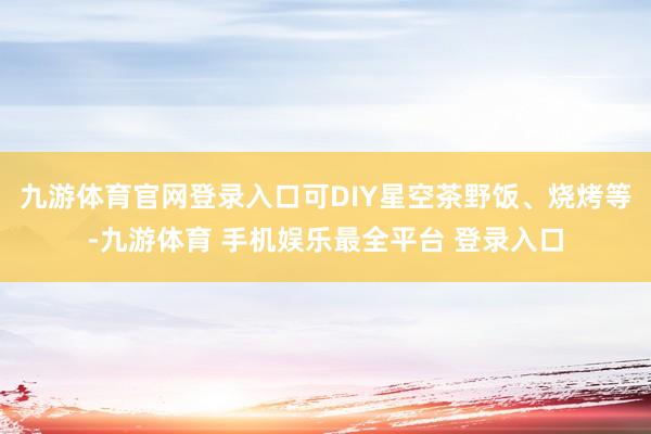 九游体育官网登录入口可DIY星空茶野饭、烧烤等-九游体育 手机娱乐最全平台 登录入口