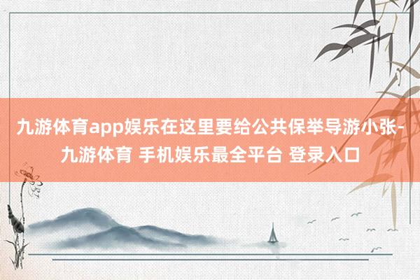 九游体育app娱乐在这里要给公共保举导游小张-九游体育 手机娱乐最全平台 登录入口