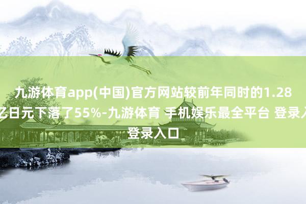 九游体育app(中国)官方网站较前年同时的1.28万亿日元下落了55%-九游体育 手机娱乐最全平台 登录入口
