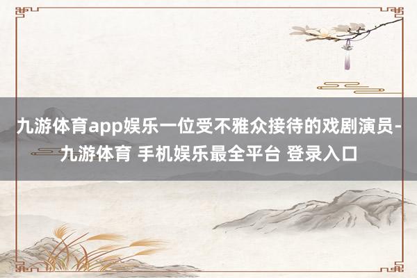 九游体育app娱乐一位受不雅众接待的戏剧演员-九游体育 手机娱乐最全平台 登录入口