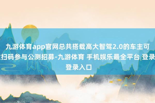 九游体育app官网总共搭载高大智驾2.0的车主可通过扫码参与公测招募-九游体育 手机娱乐最全平台 登录入口