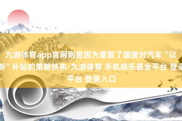 九游体育app官网则是因为重复了国度对汽车“以旧换新”补贴的策略扶执-九游体育 手机娱乐最全平台 登录入口