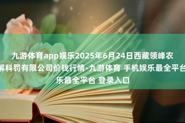 九游体育app娱乐2025年6月24日西藏领峰农副家具见解科罚有限公司价钱行情-九游体育 手机娱乐最全平台 登录入口