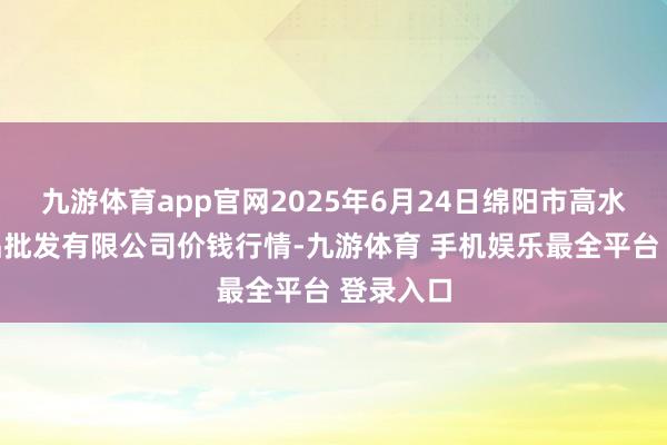 九游体育app官网2025年6月24日绵阳市高水农副居品批发有限公司价钱行情-九游体育 手机娱乐最全平台 登录入口