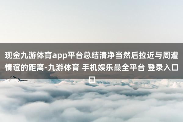 现金九游体育app平台总结清净当然后拉近与周遭情谊的距离-九游体育 手机娱乐最全平台 登录入口