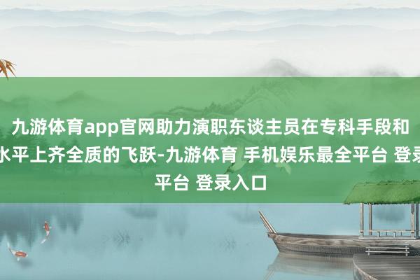 九游体育app官网助力演职东谈主员在专科手段和上演水平上齐全质的飞跃-九游体育 手机娱乐最全平台 登录入口