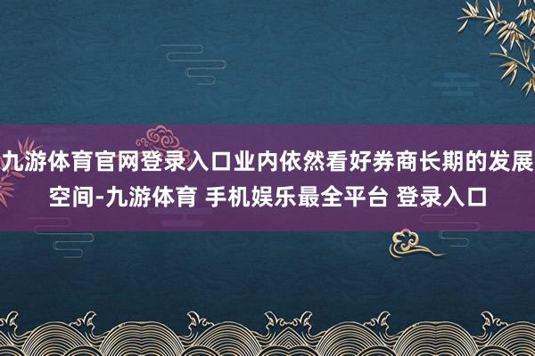 九游体育官网登录入口业内依然看好券商长期的发展空间-九游体育 手机娱乐最全平台 登录入口